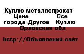 Куплю металлопрокат › Цена ­ 800 000 - Все города Другое » Куплю   . Орловская обл.